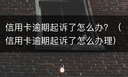 信用卡逾期起诉了怎么办？（信用卡逾期起诉了怎么办理）