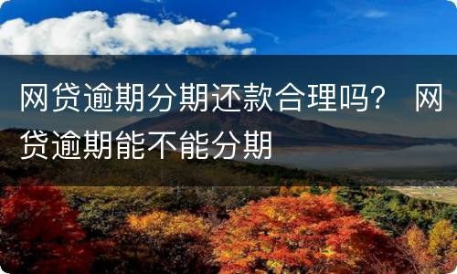 网贷逾期分期还款合理吗？ 网贷逾期能不能分期