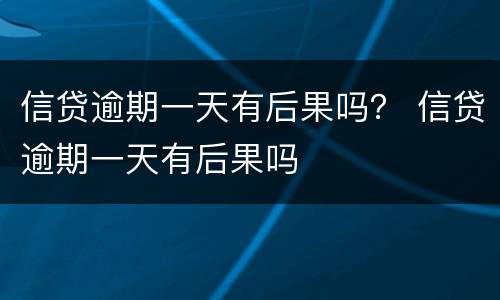 信贷逾期一天有后果吗？ 信贷逾期一天有后果吗