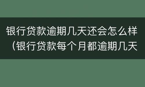 银行贷款逾期几天还会怎么样（银行贷款每个月都逾期几天还会怎么样）