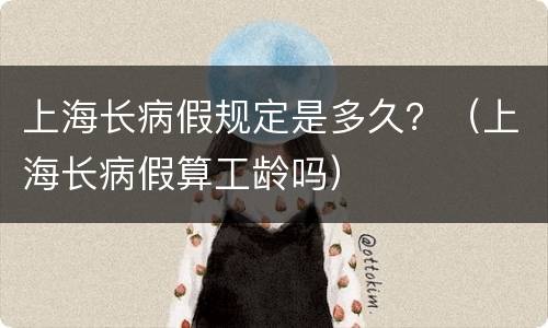 上海长病假规定是多久？（上海长病假算工龄吗）