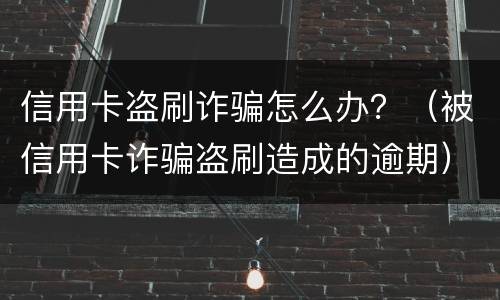 信用卡盗刷诈骗怎么办？（被信用卡诈骗盗刷造成的逾期）