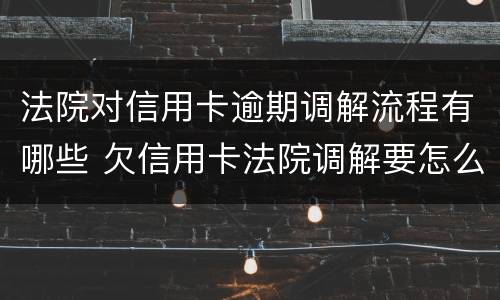法院对信用卡逾期调解流程有哪些 欠信用卡法院调解要怎么还