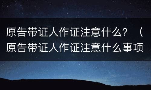 原告带证人作证注意什么？（原告带证人作证注意什么事项）