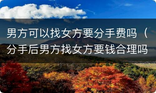 男方可以找女方要分手费吗（分手后男方找女方要钱合理吗）