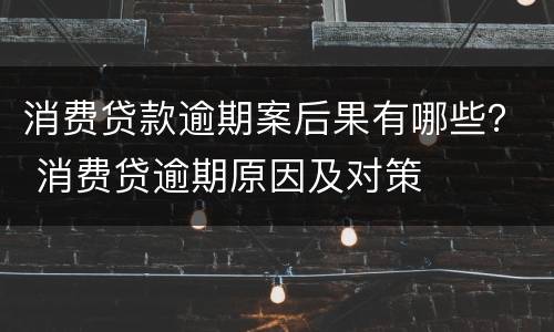 消费贷款逾期案后果有哪些？ 消费贷逾期原因及对策