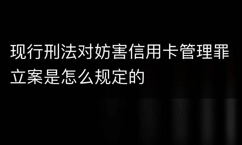 现行刑法对妨害信用卡管理罪立案是怎么规定的