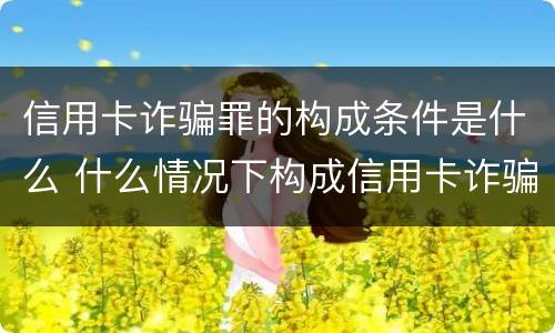 信用卡诈骗罪的构成条件是什么 什么情况下构成信用卡诈骗罪