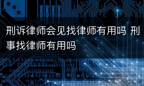 刑诉律师会见找律师有用吗 刑事找律师有用吗