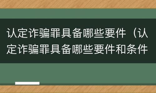认定诈骗罪具备哪些要件（认定诈骗罪具备哪些要件和条件）