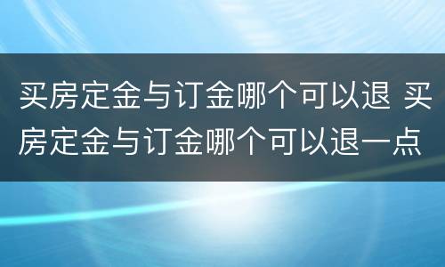 买房定金与订金哪个可以退 买房定金与订金哪个可以退一点