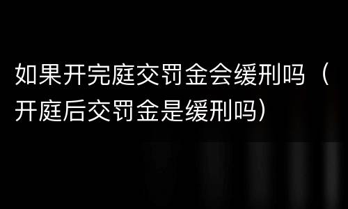 如果开完庭交罚金会缓刑吗（开庭后交罚金是缓刑吗）