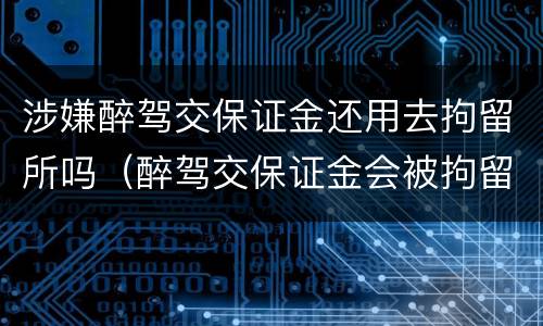 涉嫌醉驾交保证金还用去拘留所吗（醉驾交保证金会被拘留吗）
