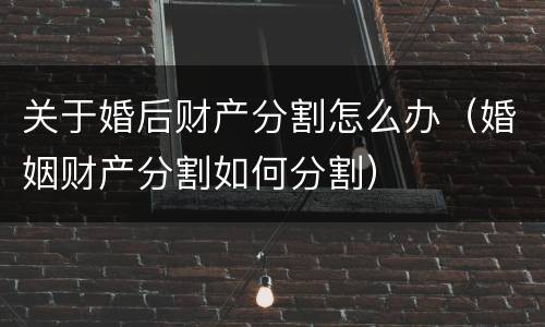 关于婚后财产分割怎么办（婚姻财产分割如何分割）