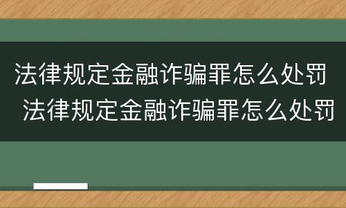 法律规定金融诈骗罪怎么处罚 法律规定金融诈骗罪怎么处罚最新