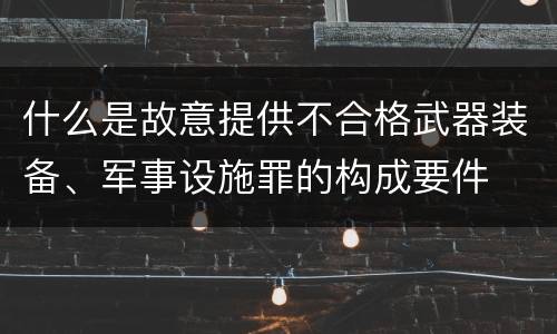 什么是故意提供不合格武器装备、军事设施罪的构成要件