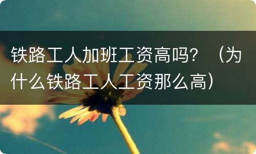 铁路工人加班工资高吗？（为什么铁路工人工资那么高）