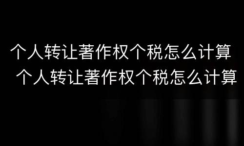 个人转让著作权个税怎么计算 个人转让著作权个税怎么计算出来的