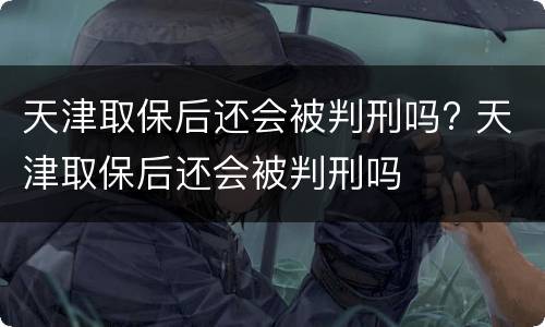 天津取保后还会被判刑吗? 天津取保后还会被判刑吗