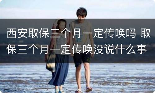 西安取保三个月一定传唤吗 取保三个月一定传唤没说什么事