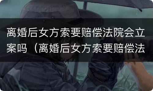 离婚后女方索要赔偿法院会立案吗（离婚后女方索要赔偿法院会立案吗）