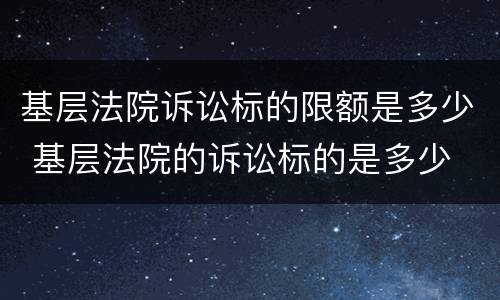 基层法院诉讼标的限额是多少 基层法院的诉讼标的是多少