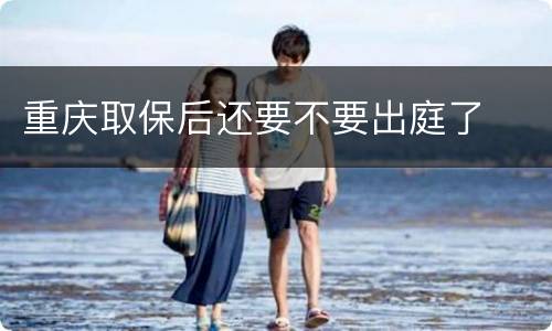 重庆取保后还要不要出庭了
