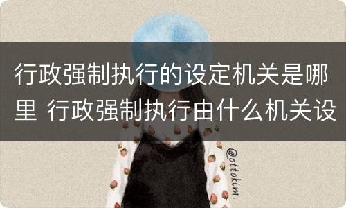 行政强制执行的设定机关是哪里 行政强制执行由什么机关设定