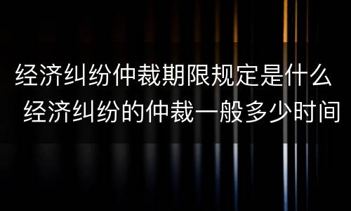经济纠纷仲裁期限规定是什么 经济纠纷的仲裁一般多少时间可以出结果