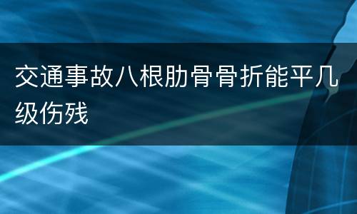 交通事故八根肋骨骨折能平几级伤残