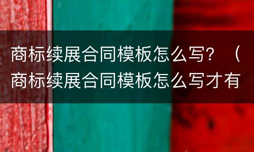 商标续展合同模板怎么写？（商标续展合同模板怎么写才有效）