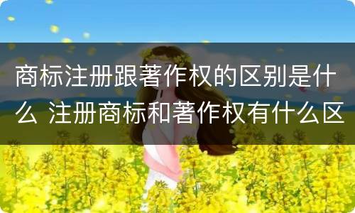 商标注册跟著作权的区别是什么 注册商标和著作权有什么区别
