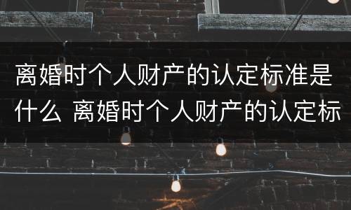 离婚时个人财产的认定标准是什么 离婚时个人财产的认定标准是什么样的