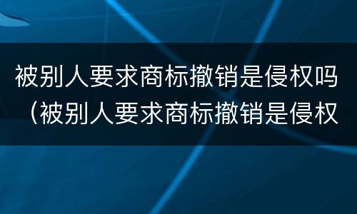 被别人要求商标撤销是侵权吗（被别人要求商标撤销是侵权吗）