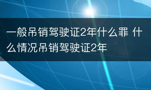 一般吊销驾驶证2年什么罪 什么情况吊销驾驶证2年