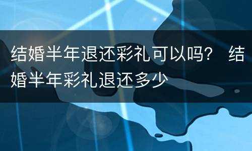 结婚半年退还彩礼可以吗？ 结婚半年彩礼退还多少