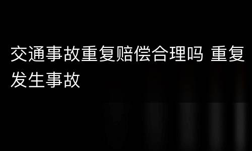 交通事故重复赔偿合理吗 重复发生事故