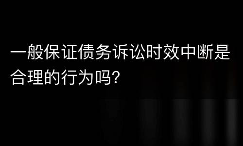 一般保证债务诉讼时效中断是合理的行为吗？