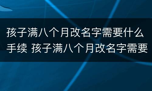 孩子满八个月改名字需要什么手续 孩子满八个月改名字需要什么手续吗