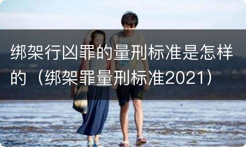 绑架行凶罪的量刑标准是怎样的（绑架罪量刑标准2021）