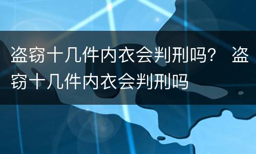 盗窃十几件内衣会判刑吗？ 盗窃十几件内衣会判刑吗