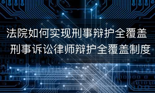 法院如何实现刑事辩护全覆盖 刑事诉讼律师辩护全覆盖制度