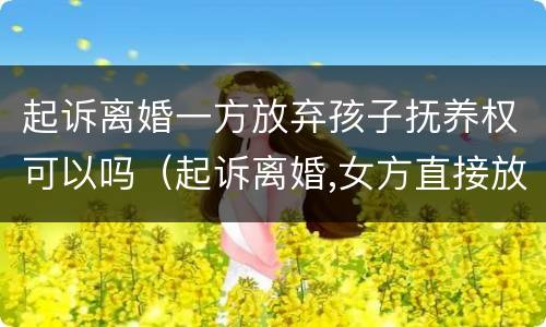 起诉离婚一方放弃孩子抚养权可以吗（起诉离婚,女方直接放弃孩子）