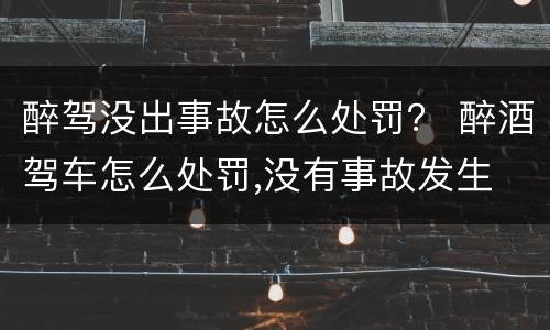醉驾没出事故怎么处罚？ 醉酒驾车怎么处罚,没有事故发生