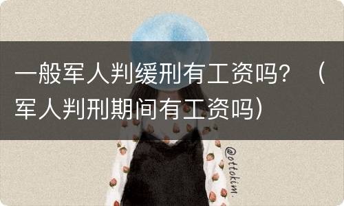 一般军人判缓刑有工资吗？（军人判刑期间有工资吗）