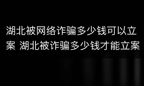 湖北被网络诈骗多少钱可以立案 湖北被诈骗多少钱才能立案