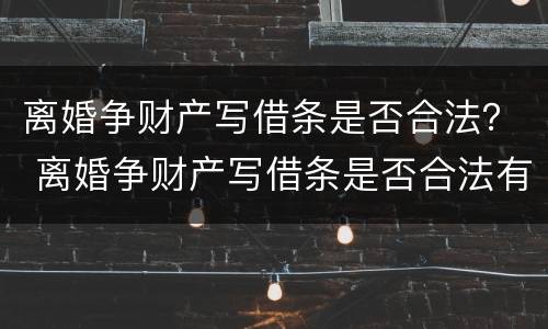 离婚争财产写借条是否合法？ 离婚争财产写借条是否合法有效