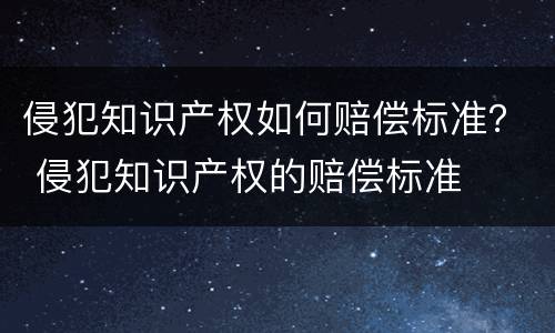 侵犯知识产权如何赔偿标准？ 侵犯知识产权的赔偿标准