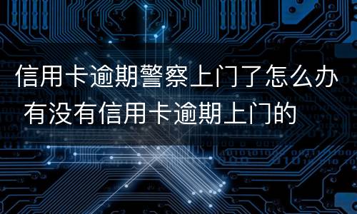 信用卡逾期警察上门了怎么办 有没有信用卡逾期上门的