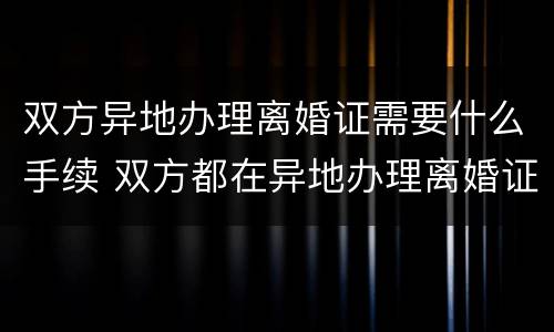 双方异地办理离婚证需要什么手续 双方都在异地办理离婚证需要什么手续
